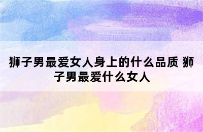 狮子男最爱女人身上的什么品质 狮子男最爱什么女人